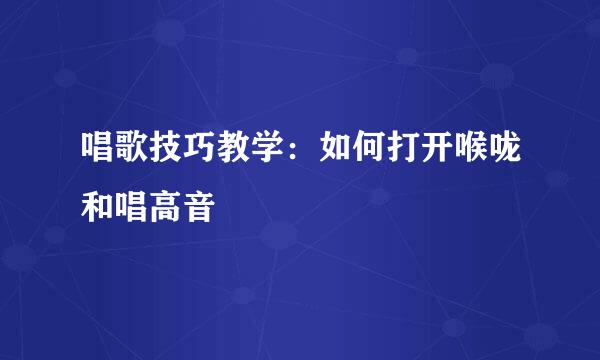 唱歌技巧教学：如何打开喉咙和唱高音