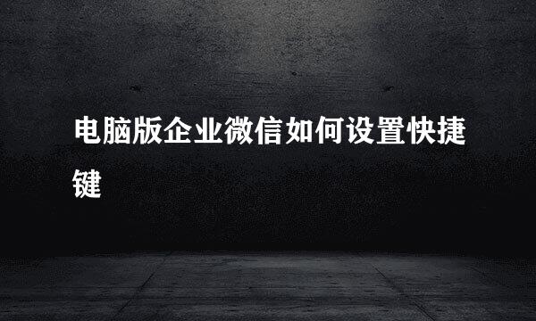 电脑版企业微信如何设置快捷键