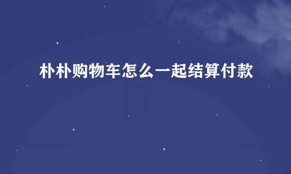 朴朴购物车怎么一起结算付款