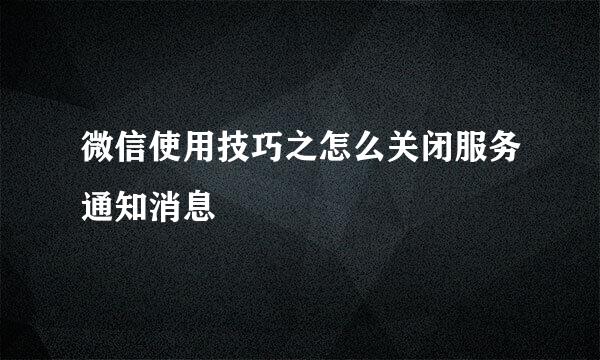 微信使用技巧之怎么关闭服务通知消息
