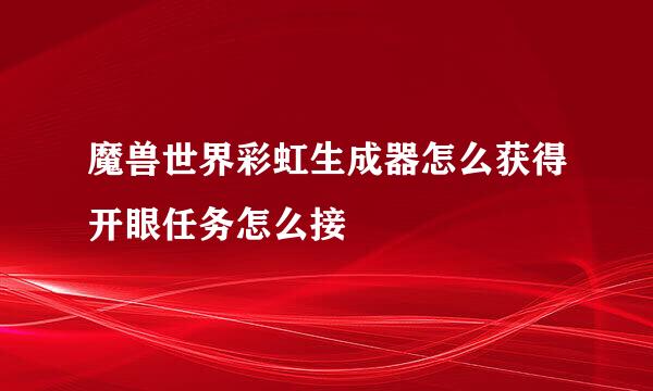 魔兽世界彩虹生成器怎么获得开眼任务怎么接