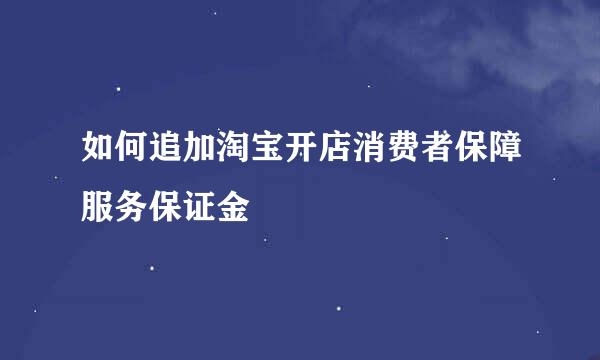 如何追加淘宝开店消费者保障服务保证金