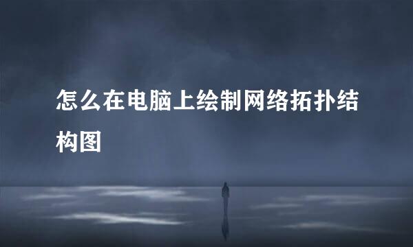 怎么在电脑上绘制网络拓扑结构图