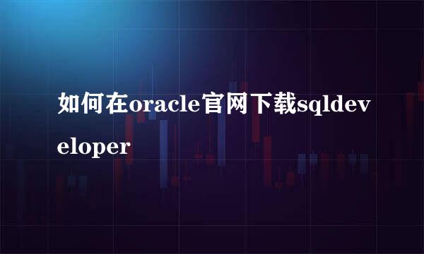 如何在oracle官网下载sqldeveloper