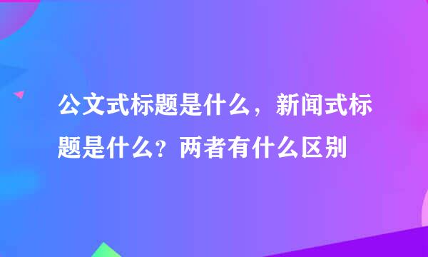 公文式标题是什么，新闻式标题是什么？两者有什么区别