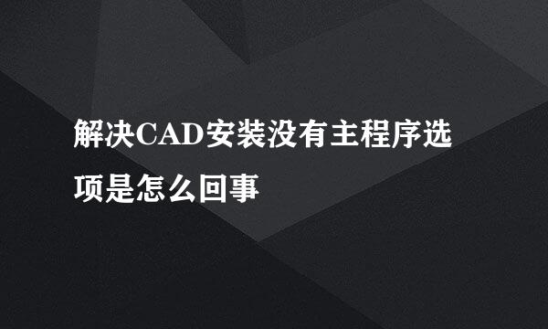 解决CAD安装没有主程序选项是怎么回事