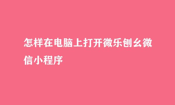 怎样在电脑上打开微乐刨幺微信小程序