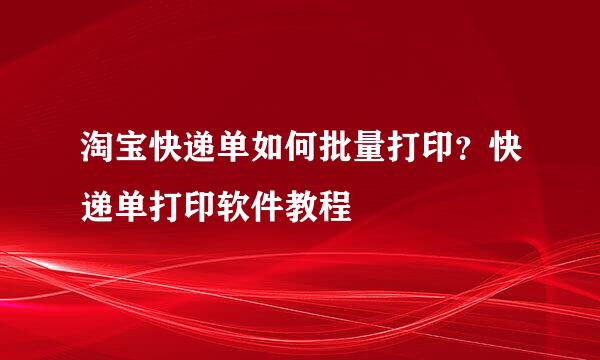 淘宝快递单如何批量打印？快递单打印软件教程
