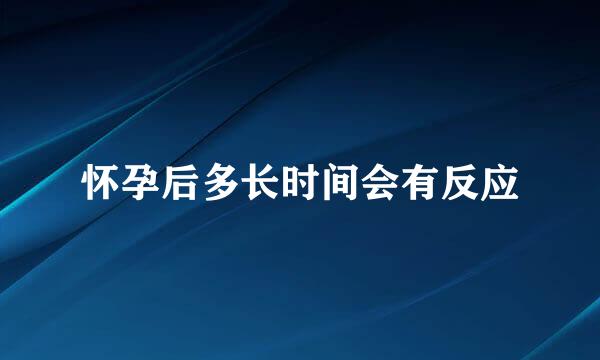 怀孕后多长时间会有反应