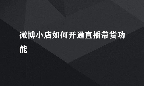 微博小店如何开通直播带货功能