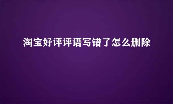 淘宝好评评语写错了怎么删除