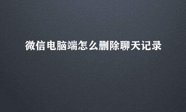 微信电脑端怎么删除聊天记录