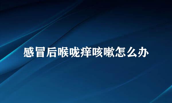 感冒后喉咙痒咳嗽怎么办