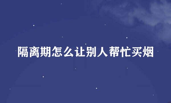 隔离期怎么让别人帮忙买烟