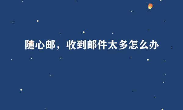 随心邮，收到邮件太多怎么办