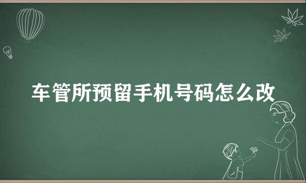 车管所预留手机号码怎么改