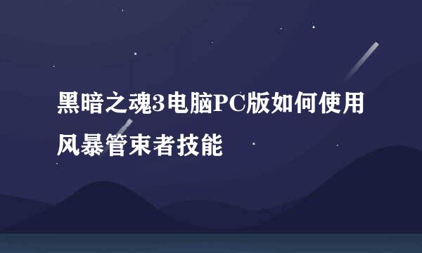 黑暗之魂3电脑PC版如何使用风暴管束者技能