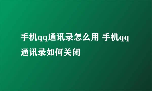 手机qq通讯录怎么用 手机qq通讯录如何关闭