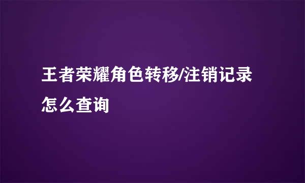 王者荣耀角色转移/注销记录怎么查询