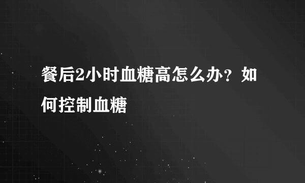 餐后2小时血糖高怎么办？如何控制血糖