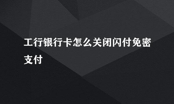 工行银行卡怎么关闭闪付免密支付