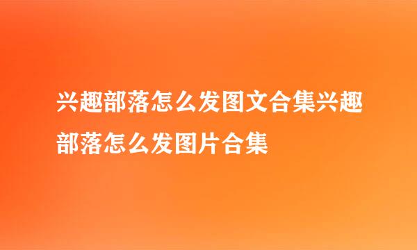 兴趣部落怎么发图文合集兴趣部落怎么发图片合集