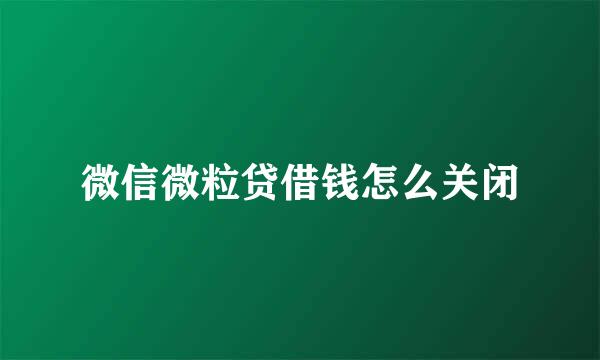 微信微粒贷借钱怎么关闭