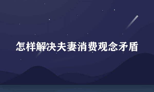 怎样解决夫妻消费观念矛盾