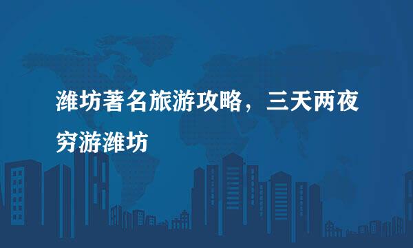 潍坊著名旅游攻略，三天两夜穷游潍坊