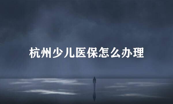杭州少儿医保怎么办理