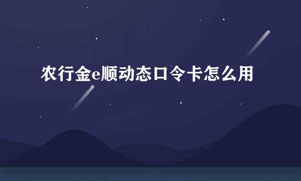 农行金e顺动态口令卡怎么用