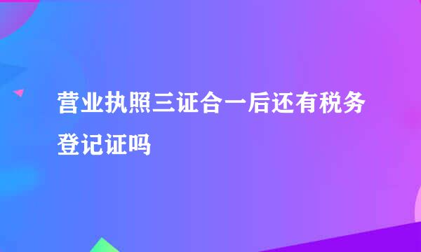 营业执照三证合一后还有税务登记证吗
