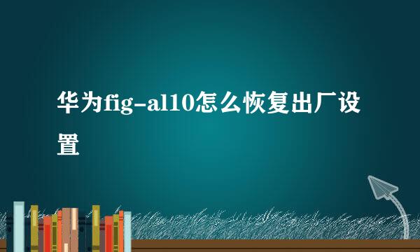 华为fig-al10怎么恢复出厂设置