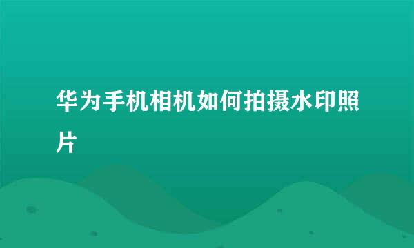华为手机相机如何拍摄水印照片