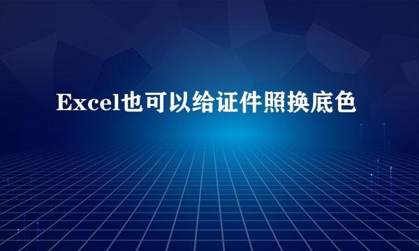 Excel也可以给证件照换底色