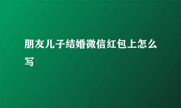 朋友儿子结婚微信红包上怎么写