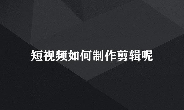 短视频如何制作剪辑呢