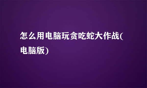 怎么用电脑玩贪吃蛇大作战(电脑版)