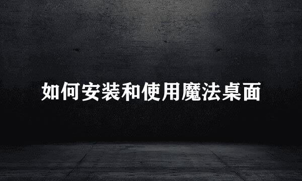 如何安装和使用魔法桌面