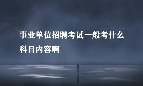 事业单位招聘考试一般考什么科目内容啊