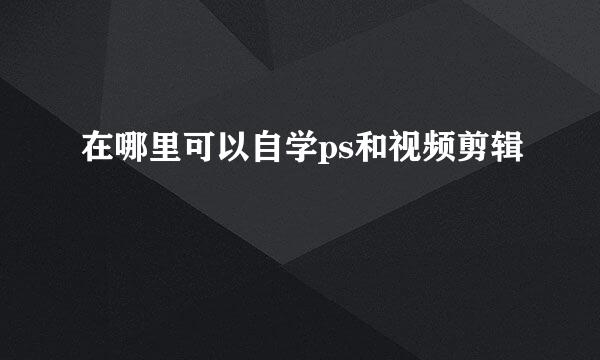 在哪里可以自学ps和视频剪辑