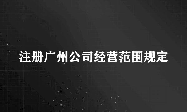 注册广州公司经营范围规定