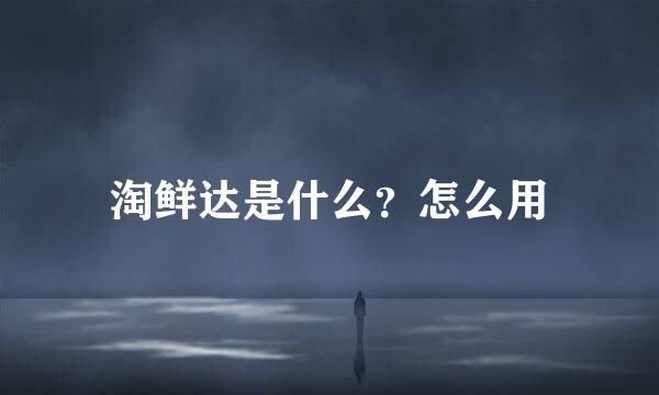 淘鲜达是什么？怎么用
