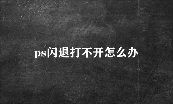 ps闪退打不开怎么办