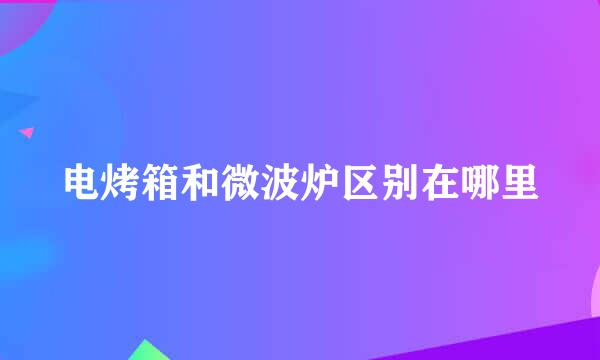 电烤箱和微波炉区别在哪里