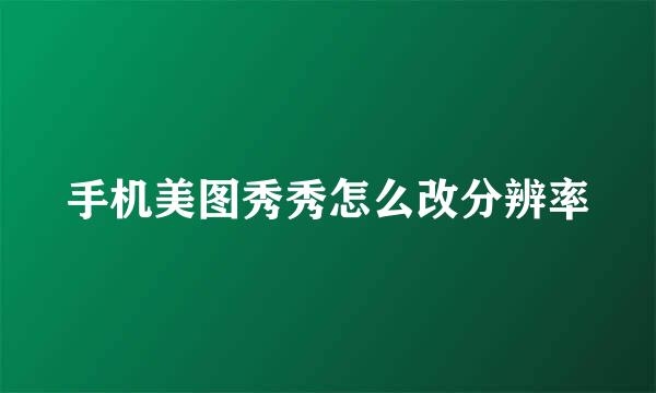 手机美图秀秀怎么改分辨率