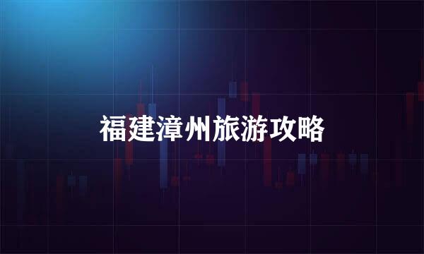 福建漳州旅游攻略