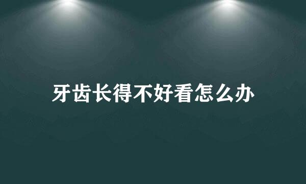 牙齿长得不好看怎么办