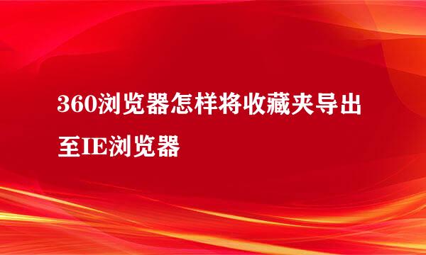 360浏览器怎样将收藏夹导出至IE浏览器