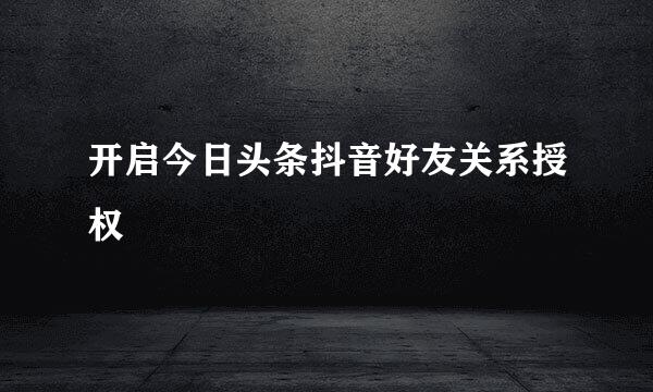 开启今日头条抖音好友关系授权